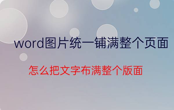 word图片统一铺满整个页面 怎么把文字布满整个版面？